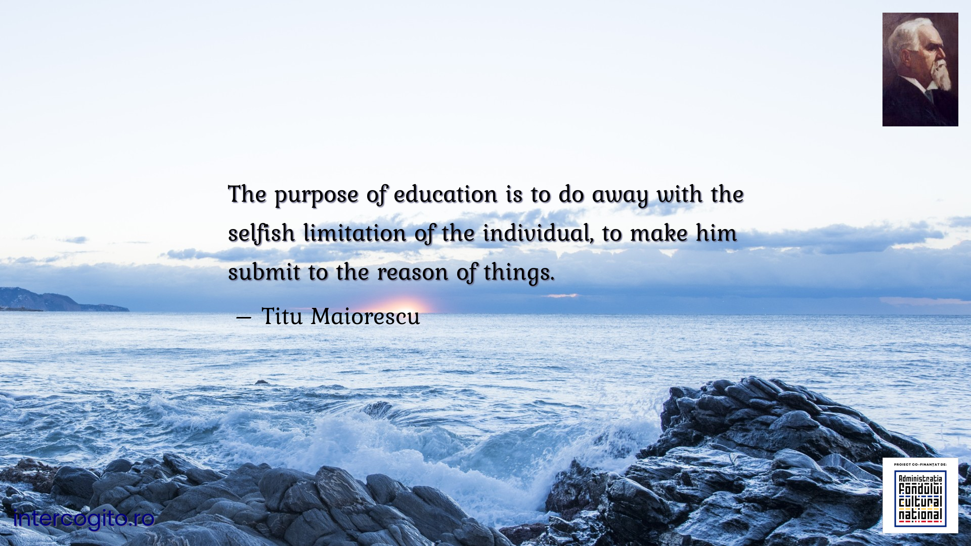 The purpose of education is to do away with the selfish limitation of the individual, to make him submit to the reason of things.