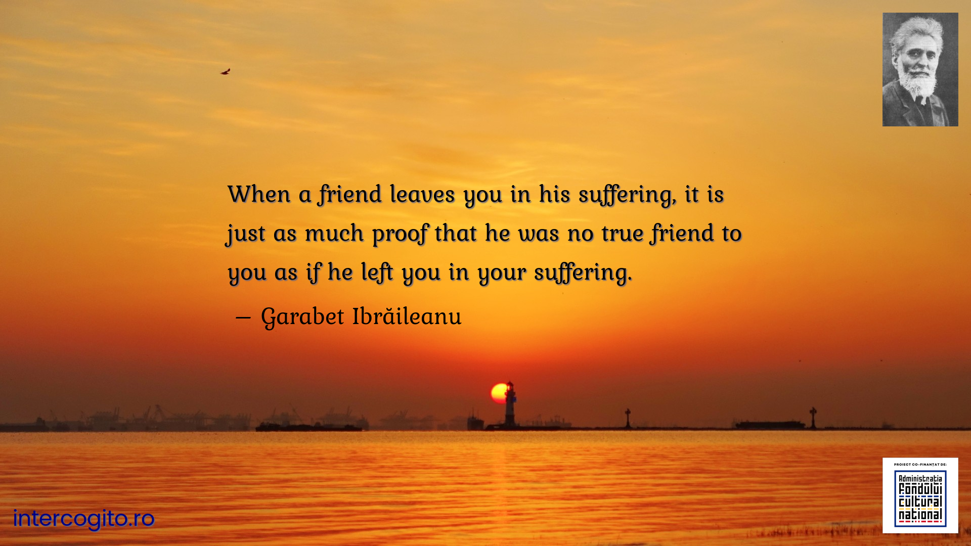 When a friend leaves you in his suffering, it is just as much proof that he was no true friend to you as if he left you in your suffering.
