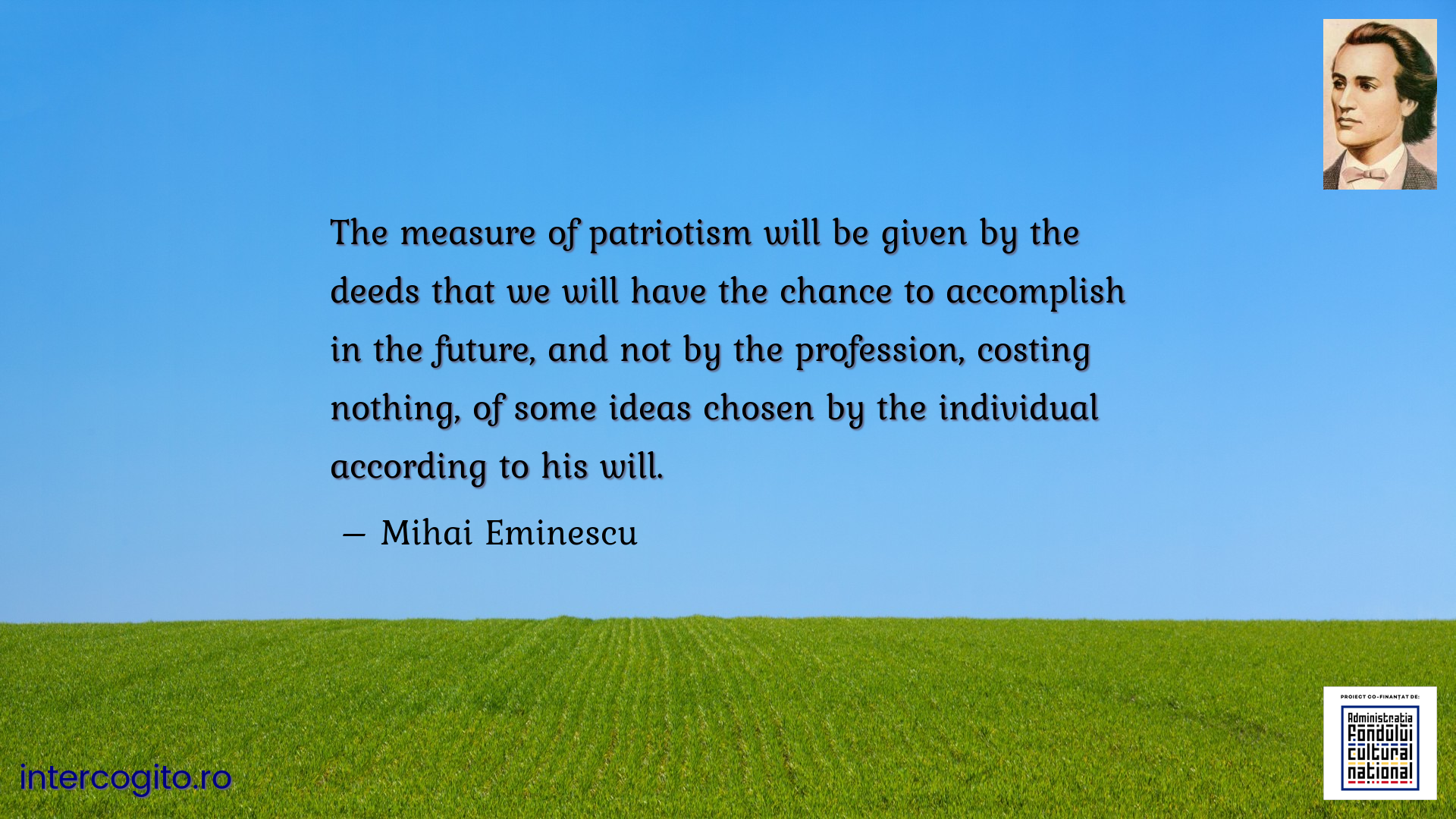 The measure of patriotism will be given by the deeds that we will have the chance to accomplish in the future, and not by the profession, costing nothing, of some ideas chosen by the individual according to his will.
