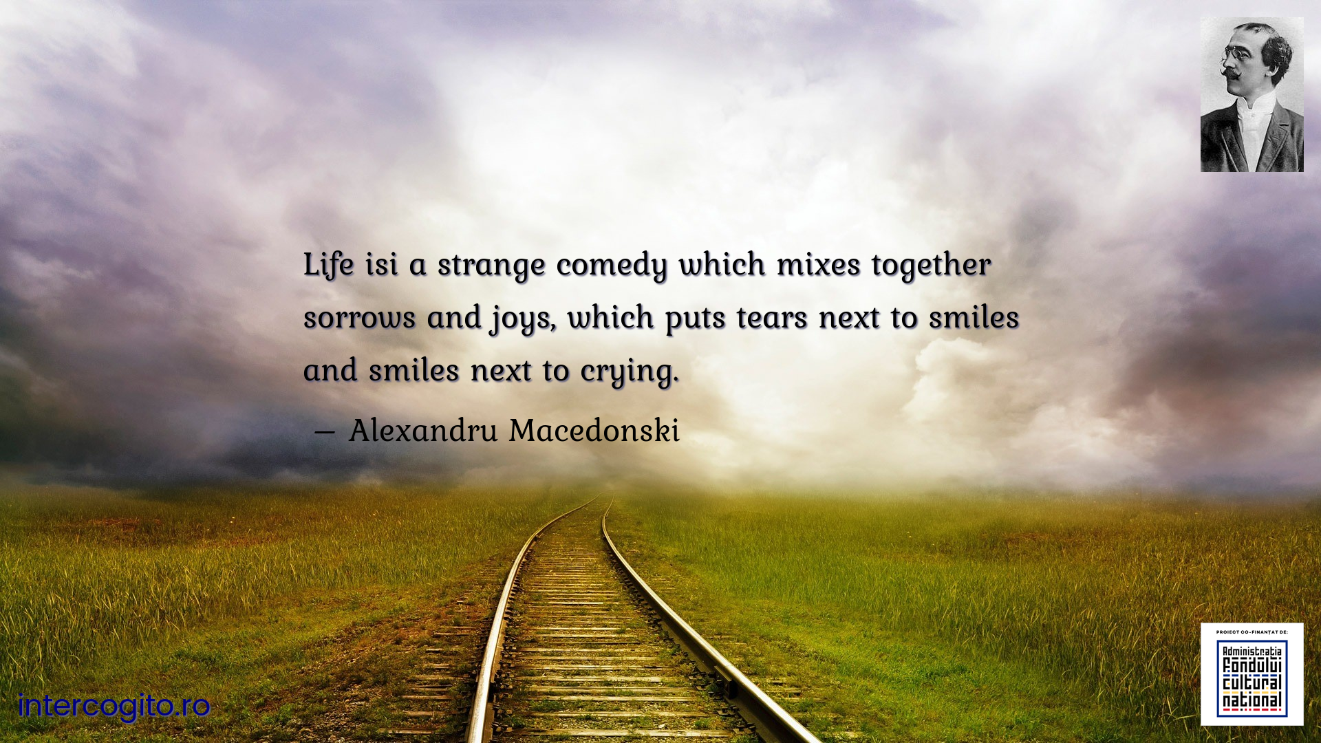 Life isi a strange comedy which mixes together sorrows and joys, which puts tears next to smiles and smiles next to crying.
