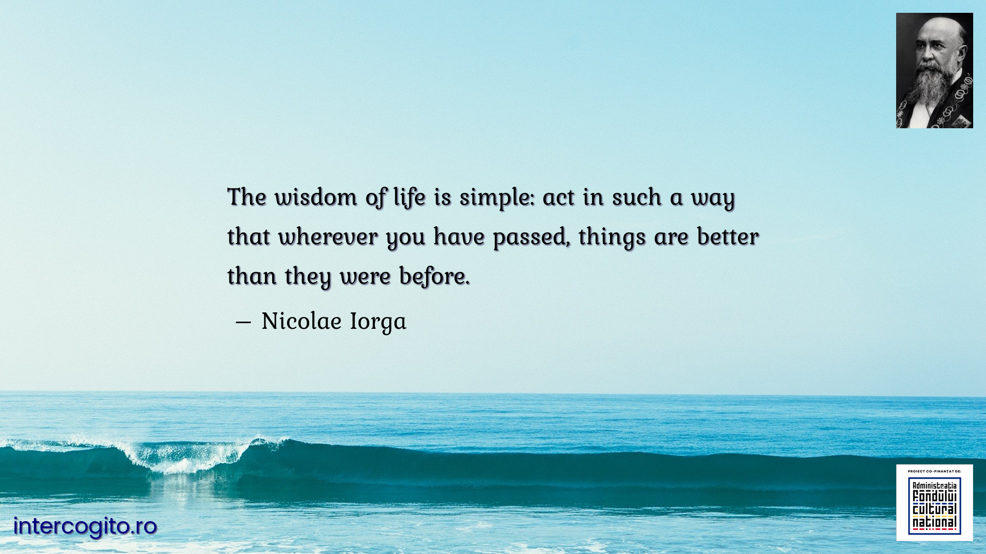 The wisdom of life is simple: act in such a way that wherever you have passed, things are better than they were before.