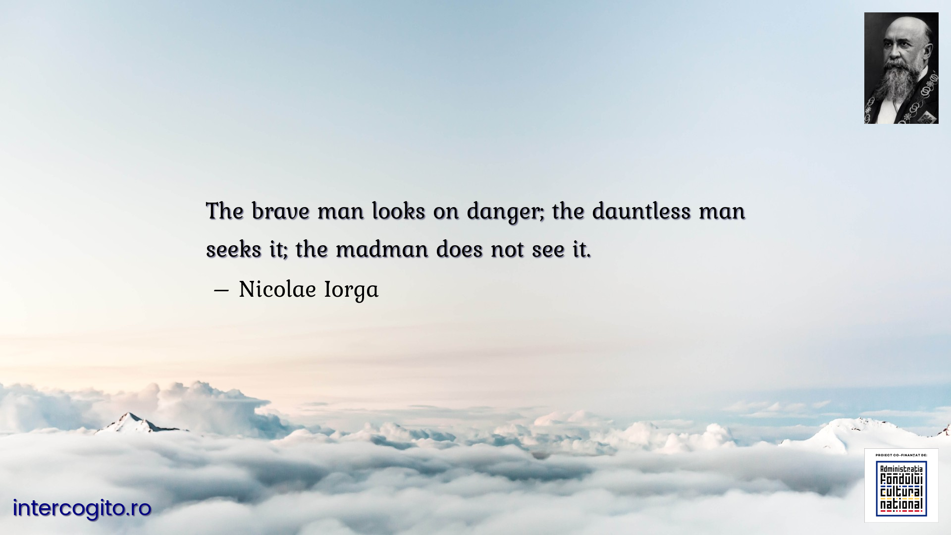 The brave man looks on danger; the dauntless man seeks it; the madman does not see it.