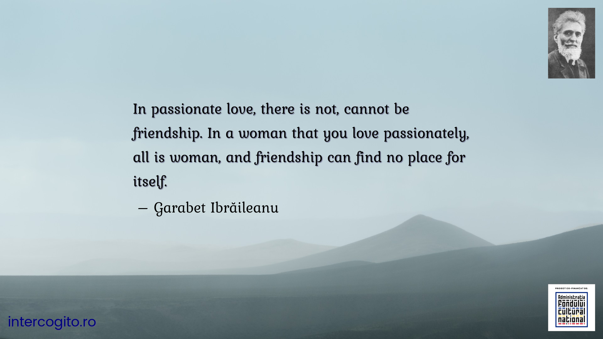 In passionate love, there is not, cannot be friendship. In a woman that you love passionately, all is woman, and friendship can find no place for itself.
