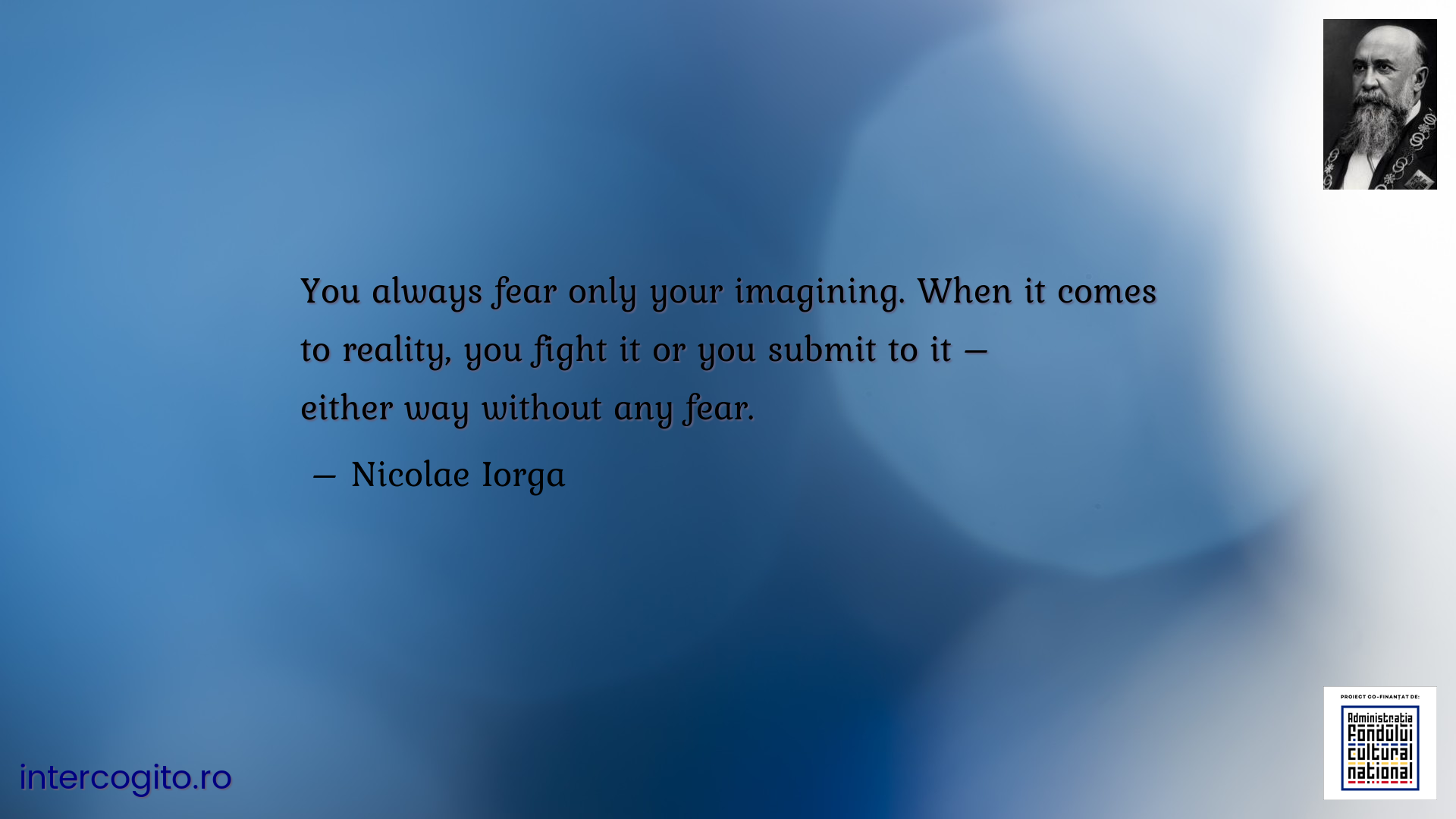 You always fear only your imagining. When it comes to reality, you fight it or you submit to it – either way without any fear.