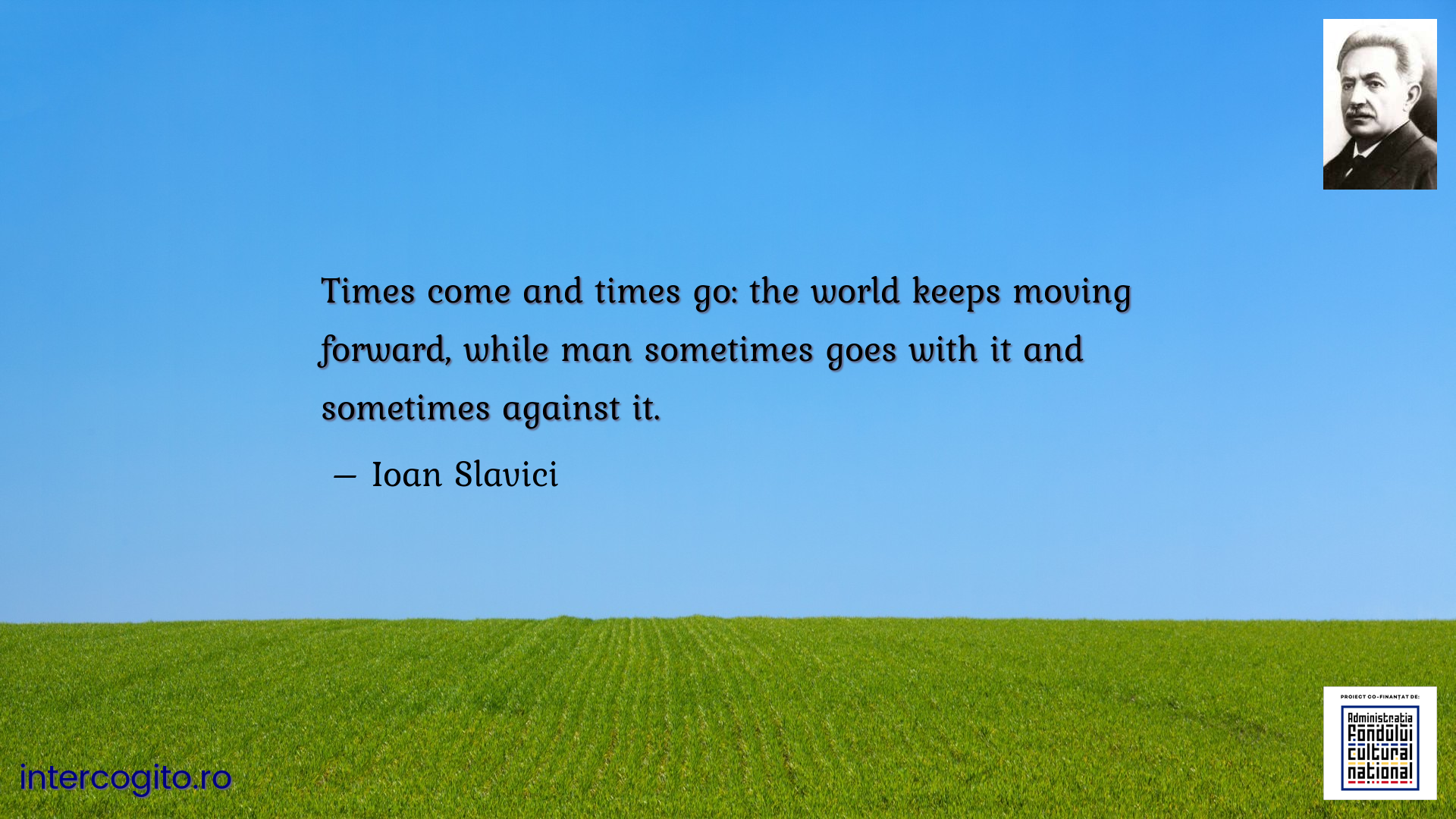 Times come and times go: the world keeps moving forward, while man sometimes goes with it and sometimes against it.