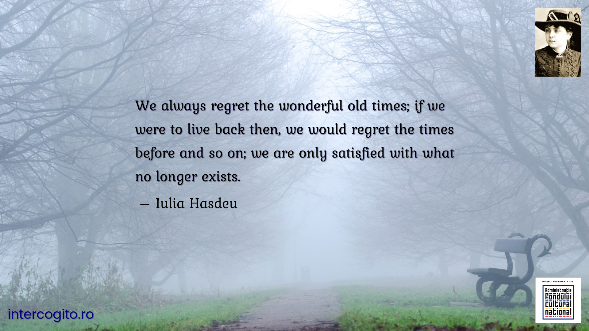 We always regret the wonderful old times; if we were to live back then, we would regret the times before and so on; we are only satisfied with what no longer exists.