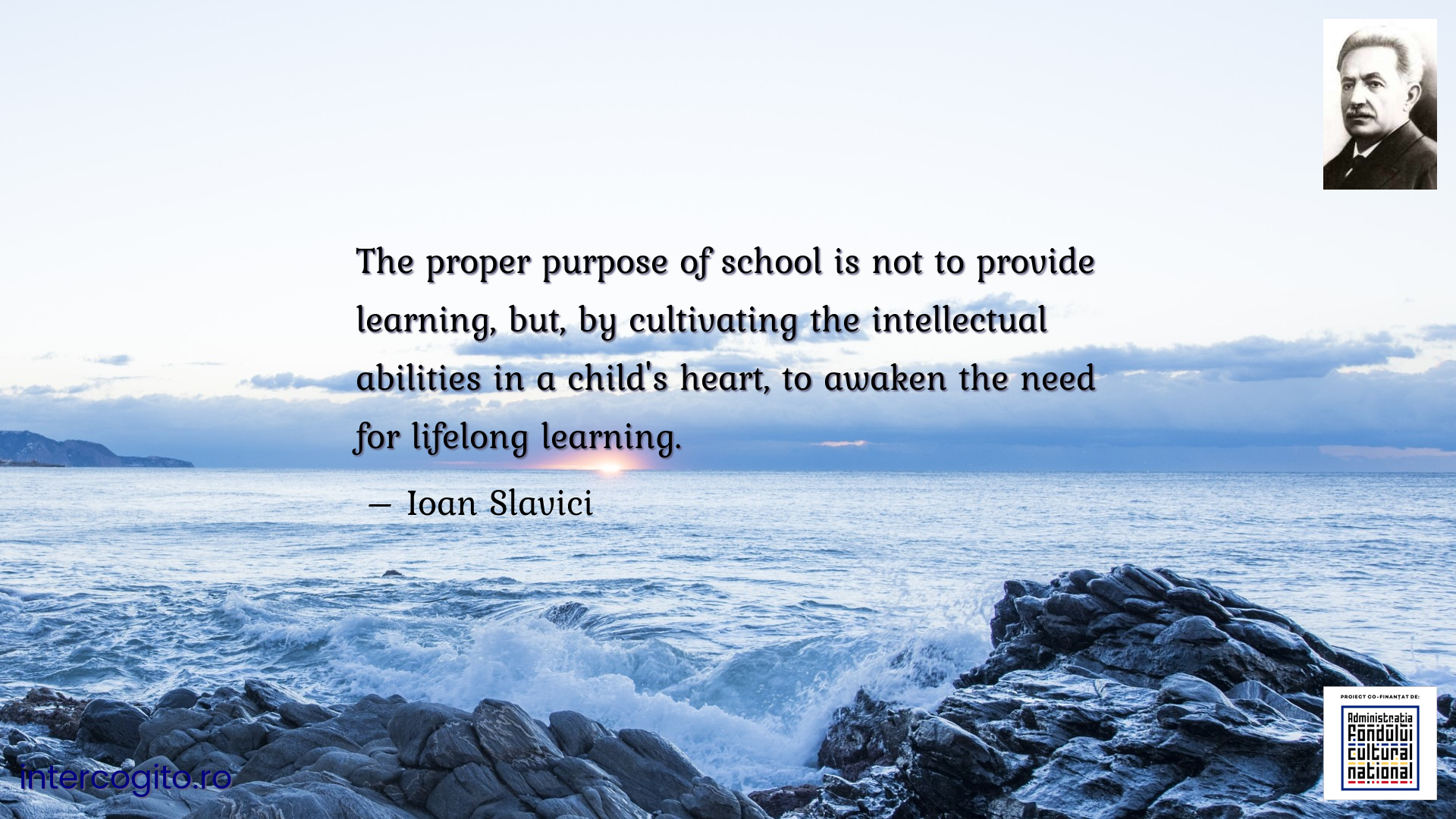 The proper purpose of school is not to provide learning, but, by cultivating the intellectual abilities in a child's heart, to awaken the need for lifelong learning.
