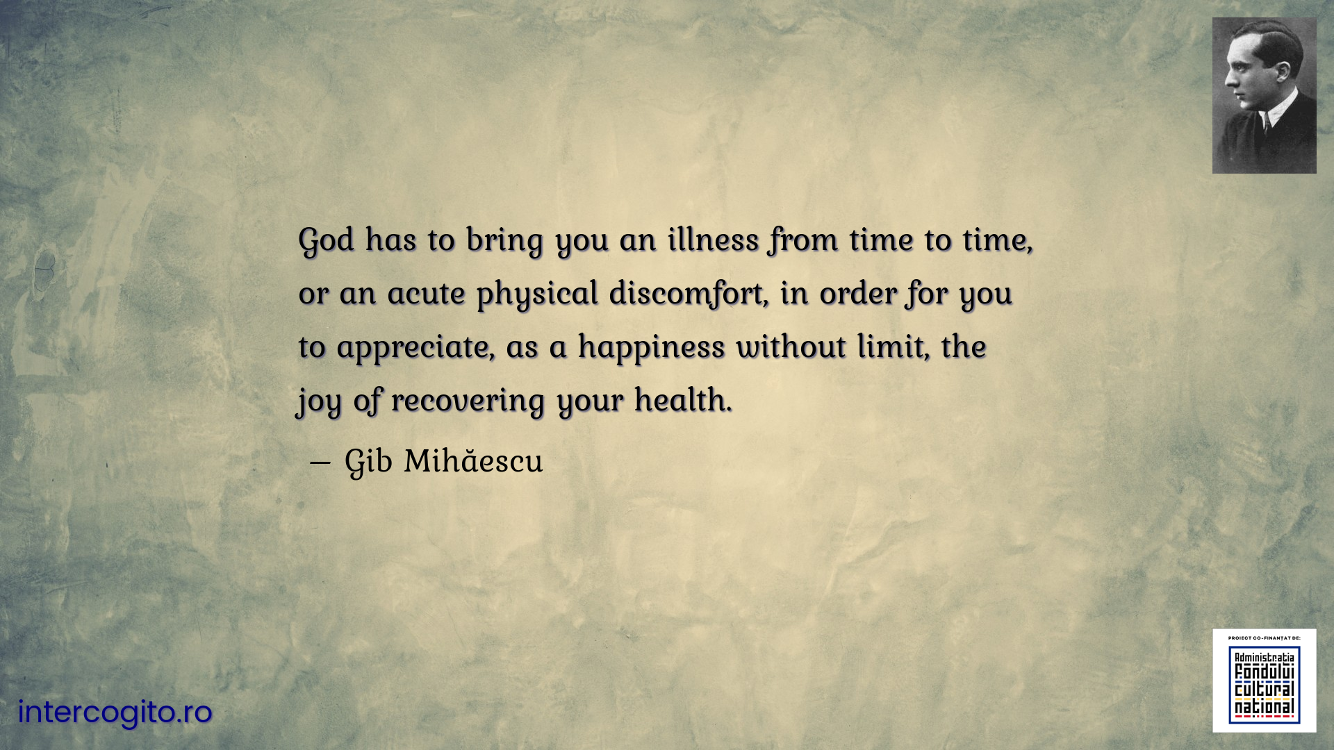 God has to bring you an illness from time to time, or an acute physical discomfort, in order for you to appreciate, as a happiness without limit, the joy of recovering your health.