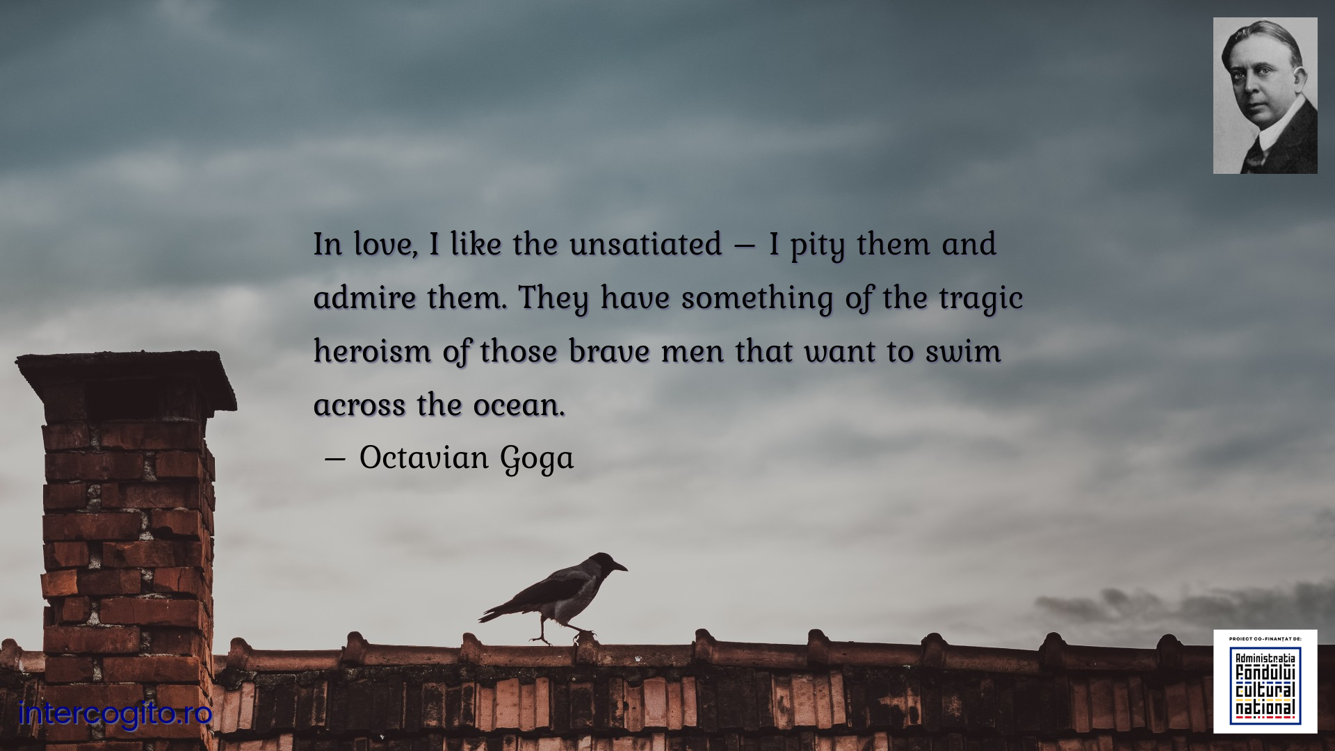 In love, I like the unsatiated – I pity them and admire them. They have something of the tragic heroism of those brave men that want to swim across the ocean.