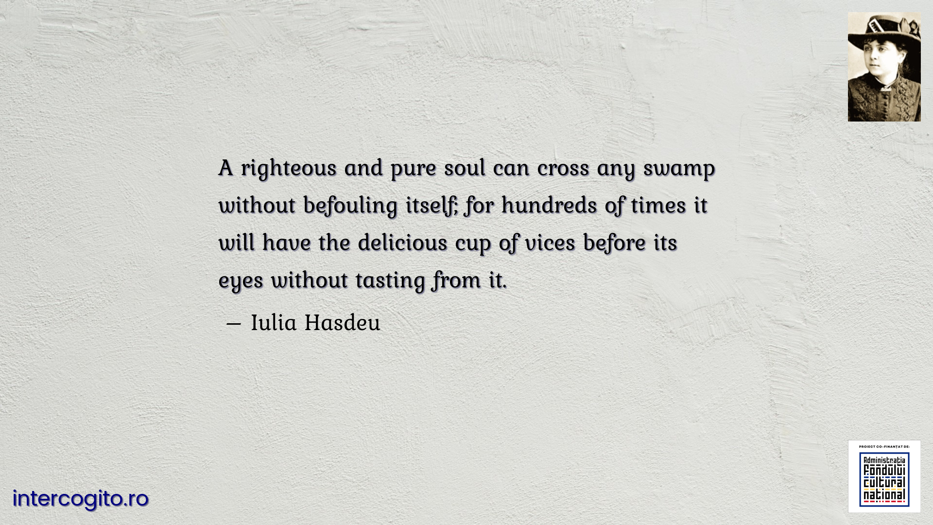 A righteous and pure soul can cross any swamp without befouling itself; for hundreds of times it will have the delicious cup of vices before its eyes without tasting from it.