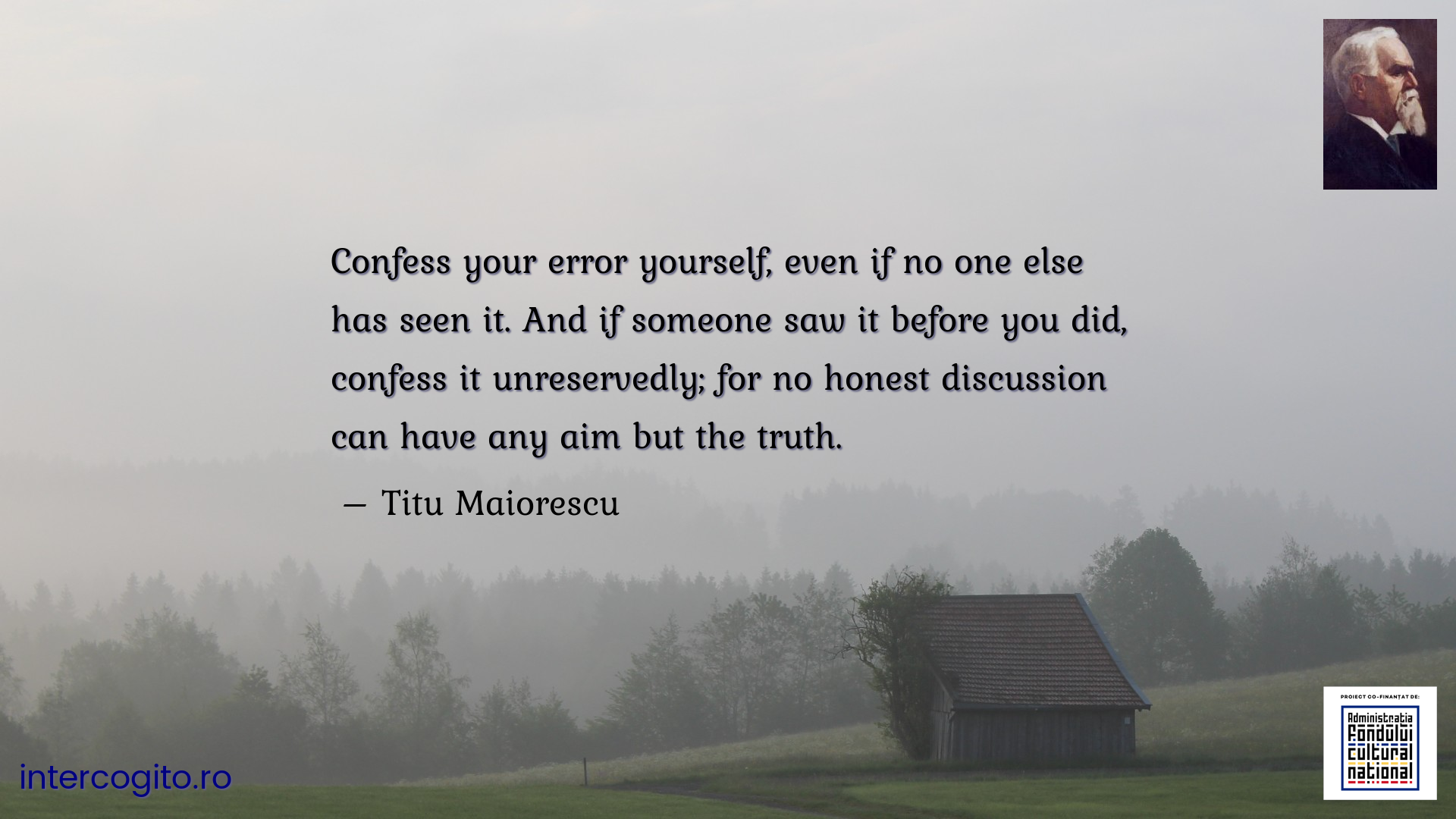 Confess your error yourself, even if no one else has seen it. And if someone saw it before you did, confess it unreservedly; for no honest discussion can have any aim but the truth.
