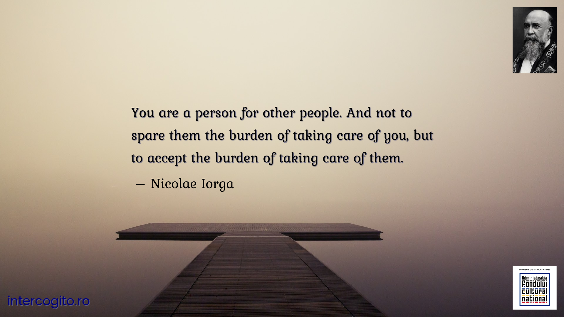 You are a person for other people. And not to spare them the burden of taking care of you, but to accept the burden of taking care of them.