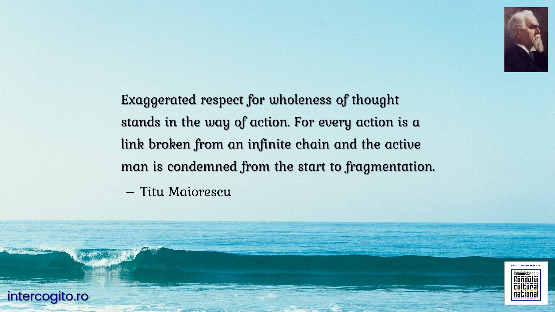Exaggerated respect for wholeness of thought stands in the way of action. For every action is a link broken from an infinite chain and the active man is condemned from the start to fragmentation.