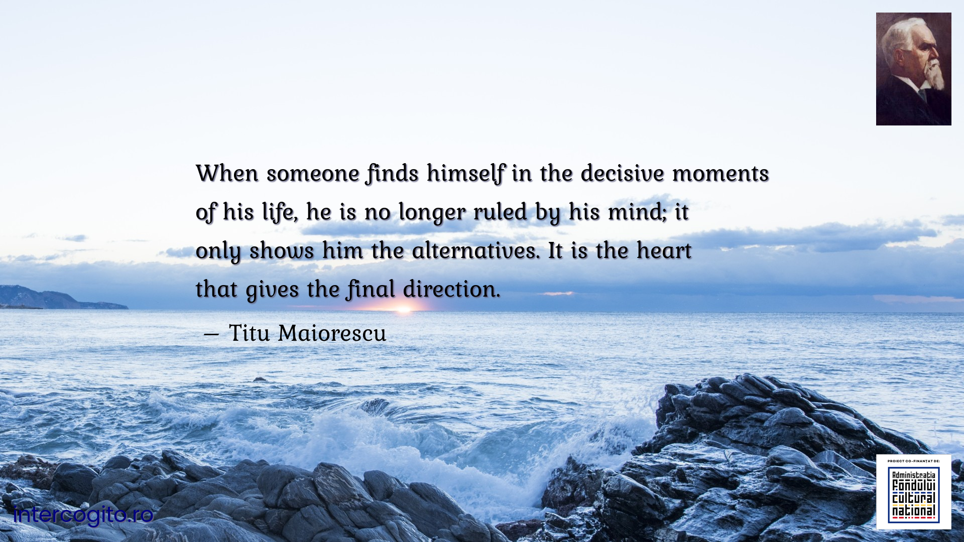 When someone finds himself in the decisive moments of his life, he is no longer ruled by his mind; it only shows him the alternatives. It is the heart that gives the final direction.